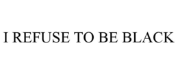 I REFUSE TO BE BLACK trademark