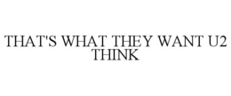 THAT'S WHAT THEY WANT U2 THINK trademark