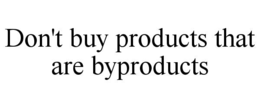 DON'T BUY PRODUCTS THAT ARE BYPRODUCTS trademark