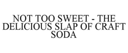 NOT TOO SWEET - THE DELICIOUS SLAP OF CRAFT SODA trademark