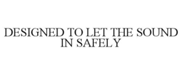 DESIGNED TO LET THE SOUND IN SAFELY trademark