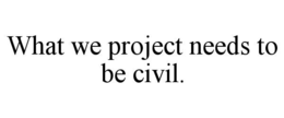 WHAT WE PROJECT NEEDS TO BE CIVIL. trademark