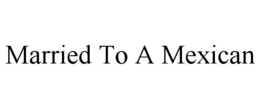 MARRIED TO A MEXICAN trademark