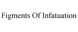 FIGMENTS OF INFATUATION trademark