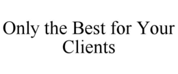ONLY THE BEST FOR YOUR CLIENTS trademark