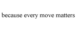 BECAUSE EVERY MOVE MATTERS trademark