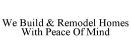 WE BUILD & REMODEL HOMES WITH PEACE OF MIND trademark
