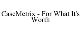CASEMETRIX - FOR WHAT IT'S WORTH trademark