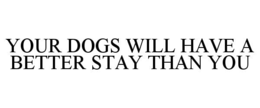 YOUR DOGS WILL HAVE A BETTER STAY THAN YOU trademark