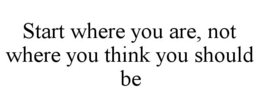 START WHERE YOU ARE, NOT WHERE YOU THINK YOU SHOULD BE trademark