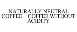 NATURALLY NEUTRAL COFFEE    COFFEE WITHOUT ACIDITY trademark