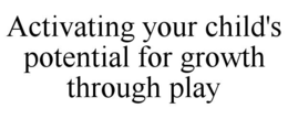 ACTIVATING YOUR CHILD'S POTENTIAL FOR GROWTH THROUGH PLAY trademark
