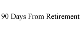90 DAYS FROM RETIREMENT trademark