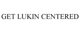 GET LUKIN CENTERED trademark