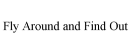 FLY AROUND AND FIND OUT trademark