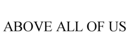 ABOVE ALL OF US trademark