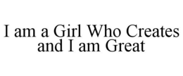 I AM A GIRL WHO CREATES AND I AM GREAT trademark