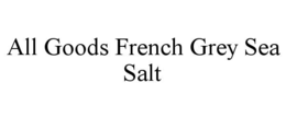 ALL GOODS FRENCH GREY SEA SALT trademark