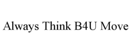 ALWAYS THINK B4U MOVE trademark