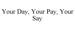 YOUR DAY, YOUR PAY, YOUR SAY trademark