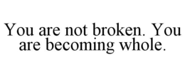 YOU ARE NOT BROKEN. YOU ARE BECOMING WHOLE. trademark