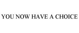 YOU NOW HAVE A CHOICE trademark