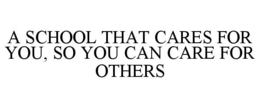 A SCHOOL THAT CARES FOR YOU, SO YOU CAN CARE FOR OTHERS trademark