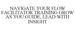 NAVIGATE YOUR FLOW FACILITATOR TRAINING GROW AS YOU GUIDE, LEAD WITH INSIGHT trademark