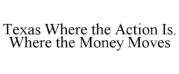 TEXAS WHERE THE ACTION IS. WHERE THE MONEY MOVES trademark