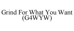 GRIND FOR WHAT YOU WANT (G4WYW) trademark