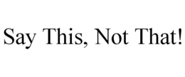 SAY THIS, NOT THAT! trademark