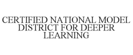 CERTIFIED NATIONAL MODEL DISTRICT FOR DEEPER LEARNING trademark