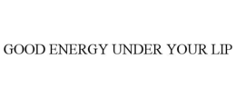 GOOD ENERGY UNDER YOUR LIP trademark