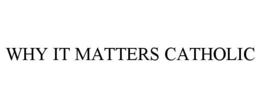 WHY IT MATTERS CATHOLIC trademark