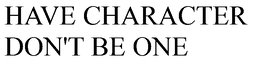 HAVE CHARACTER DON'T BE ONE trademark