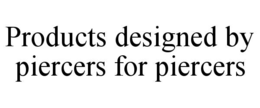 PRODUCTS DESIGNED BY PIERCERS FOR PIERCERS trademark