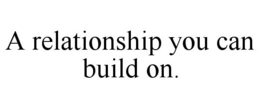 A RELATIONSHIP YOU CAN BUILD ON. trademark