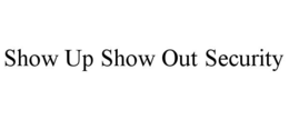 SHOW UP SHOW OUT SECURITY trademark