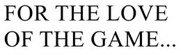 FOR THE LOVE OF THE GAME... trademark