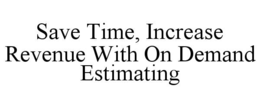 SAVE TIME, INCREASE REVENUE WITH ON DEMAND ESTIMATING trademark