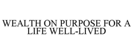 WEALTH ON PURPOSE FOR A LIFE WELL-LIVED trademark