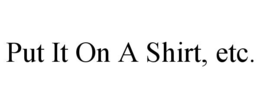 PUT IT ON A SHIRT, ETC. trademark