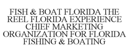 FISH & BOAT FLORIDA THE REEL FLORIDA EXPERIENCE CHIEF MARKETING ORGANIZATION FOR FLORIDA FISHING & BOATING trademark