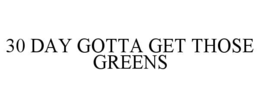 30 DAY GOTTA GET THOSE GREENS trademark