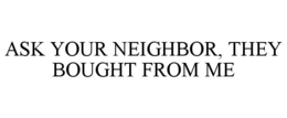 ASK YOUR NEIGHBOR, THEY BOUGHT FROM ME trademark