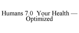 HUMANS 7.0  YOUR HEALTH — OPTIMIZED trademark