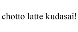 CHOTTO LATTE KUDASAI! trademark