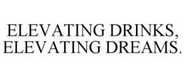 ELEVATING DRINKS, ELEVATING DREAMS. trademark