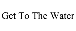 GET TO THE WATER trademark