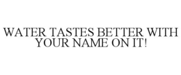 WATER TASTES BETTER WITH YOUR NAME ON IT! trademark